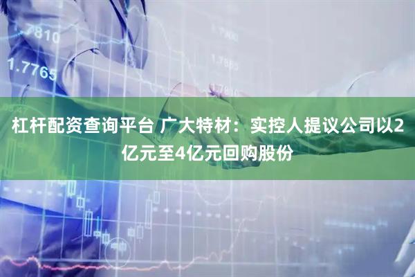 杠杆配资查询平台 广大特材：实控人提议公司以2亿元至4亿元回购股份