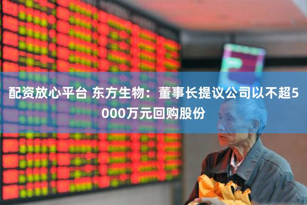 配资放心平台 东方生物：董事长提议公司以不超5000万元回购股份