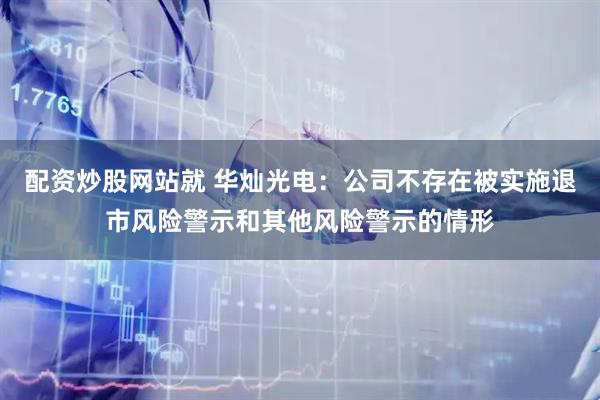 配资炒股网站就 华灿光电：公司不存在被实施退市风险警示和其他风险警示的情形