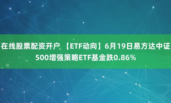 在线股票配资开户 【ETF动向】6月19日易方达中证500增强策略ETF基金跌0.86%
