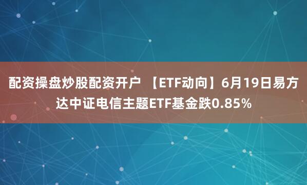 配资操盘炒股配资开户 【ETF动向】6月19日易方达中证电信主题ETF基金跌0.85%