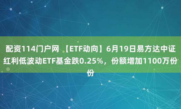 配资114门户网 【ETF动向】6月19日易方达中证红利低波动ETF基金跌0.25%，份额增加1100万份