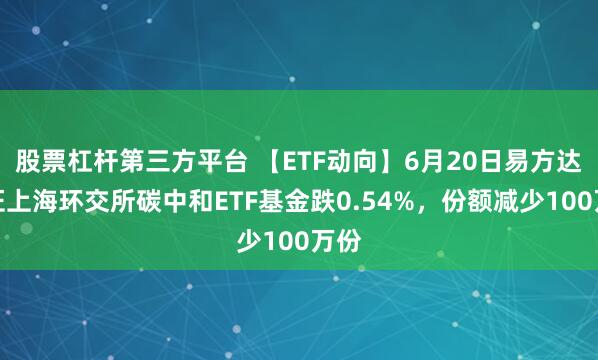 股票杠杆第三方平台 【ETF动向】6月20日易方达中证上海环交所碳中和ETF基金跌0.54%，份额减少100万份