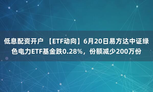低息配资开户 【ETF动向】6月20日易方达中证绿色电力ETF基金跌0.28%，份额减少200万份