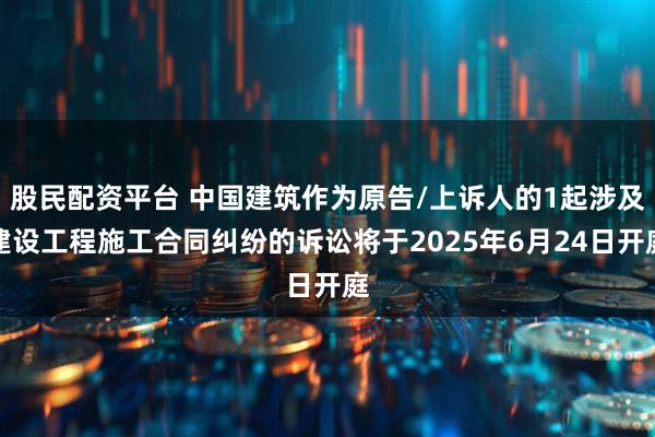 股民配资平台 中国建筑作为原告/上诉人的1起涉及建设工程施工合同纠纷的诉讼将于2025年6月24日开庭