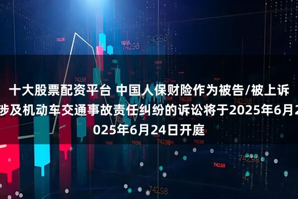 十大股票配资平台 中国人保财险作为被告/被上诉人的6起涉及机动车交通事故责任纠纷的诉讼将于2025年6月24日开庭