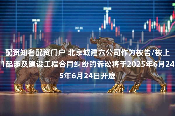 配资知名配资门户 北京城建六公司作为被告/被上诉人的1起涉及建设工程合同纠纷的诉讼将于2025年6月24日开庭