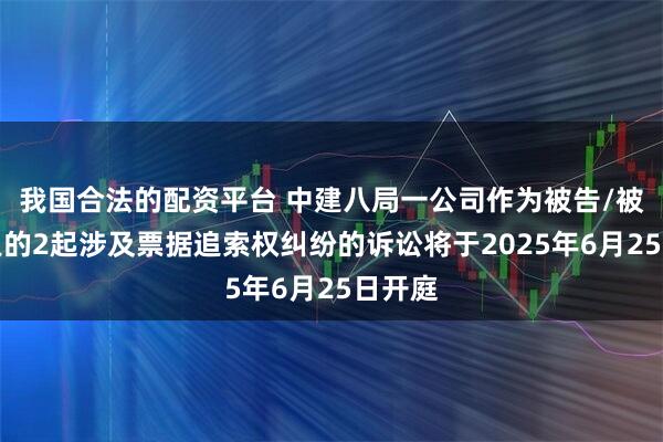 我国合法的配资平台 中建八局一公司作为被告/被上诉人的2起涉及票据追索权纠纷的诉讼将于2025年6月25日开庭