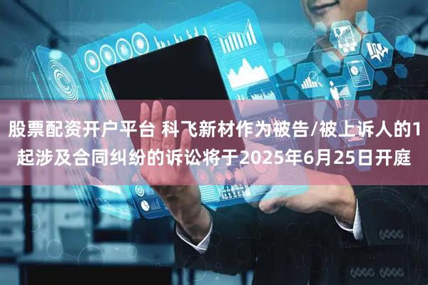 股票配资开户平台 科飞新材作为被告/被上诉人的1起涉及合同纠纷的诉讼将于2025年6月25日开庭