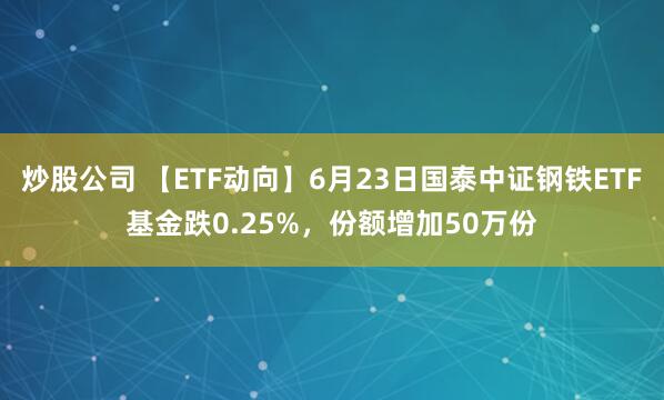 炒股公司 【ETF动向】6月23日国泰中证钢铁ETF基金跌0.25%，份额增加50万份