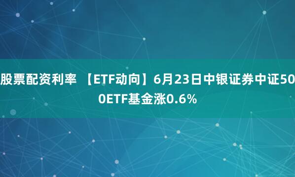 股票配资利率 【ETF动向】6月23日中银证券中证500ETF基金涨0.6%