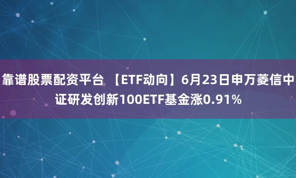靠谱股票配资平台 【ETF动向】6月23日申万菱信中证研发创新100ETF基金涨0.91%
