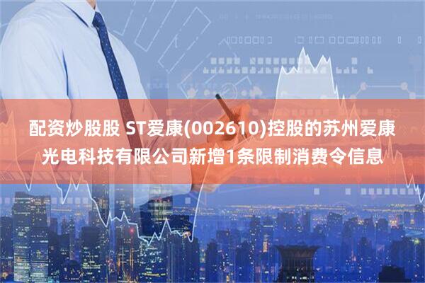 配资炒股股 ST爱康(002610)控股的苏州爱康光电科技有限公司新增1条限制消费令信息