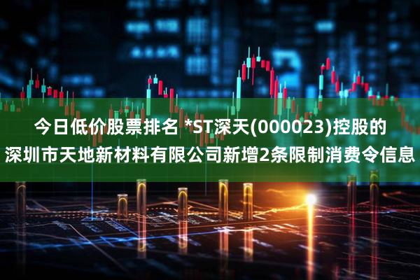 今日低价股票排名 *ST深天(000023)控股的深圳市天地新材料有限公司新增2条限制消费令信息