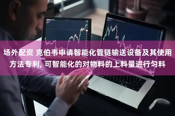 场外配资 克伯韦申请智能化管链输送设备及其使用方法专利, 可智能化的对物料的上料量进行匀料