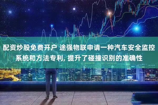 配资炒股免费开户 途强物联申请一种汽车安全监控系统和方法专利, 提升了碰撞识别的准确性