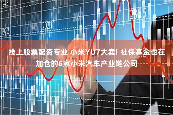 线上股票配资专业 小米YU7大卖! 社保基金也在加仓的6家小米汽车产业链公司