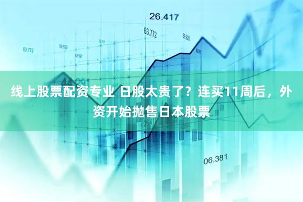 线上股票配资专业 日股太贵了？连买11周后，外资开始抛售日本股票