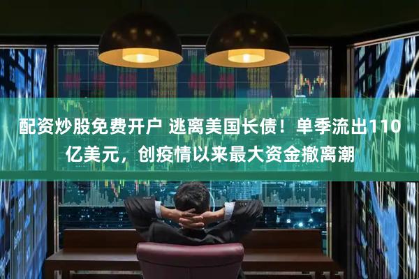 配资炒股免费开户 逃离美国长债！单季流出110亿美元，创疫情以来最大资金撤离潮