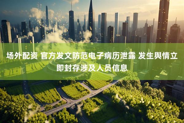 场外配资 官方发文防范电子病历泄露 发生舆情立即封存涉及人员信息
