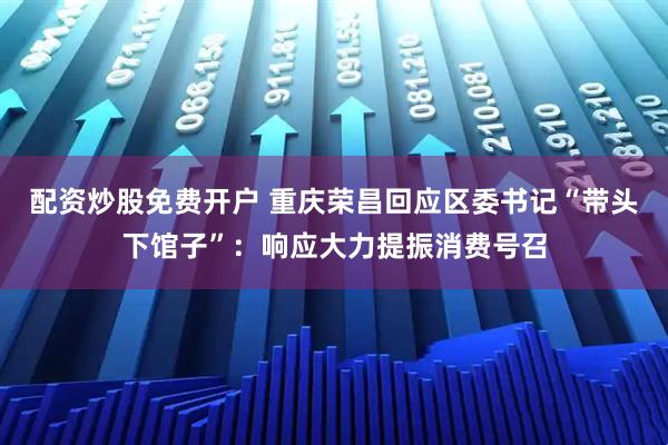 配资炒股免费开户 重庆荣昌回应区委书记“带头下馆子”：响应大力提振消费号召