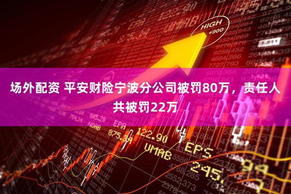 场外配资 平安财险宁波分公司被罚80万，责任人共被罚22万