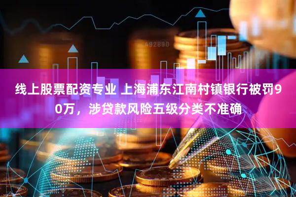 线上股票配资专业 上海浦东江南村镇银行被罚90万，涉贷款风险五级分类不准确