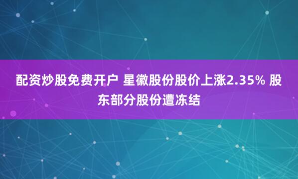 配资炒股免费开户 星徽股份股价上涨2.35% 股东部分股份遭冻结