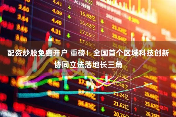 配资炒股免费开户 重磅！全国首个区域科技创新协同立法落地长三角