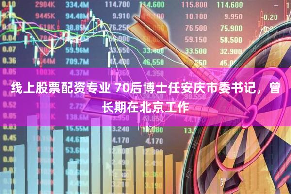 线上股票配资专业 70后博士任安庆市委书记，曾长期在北京工作