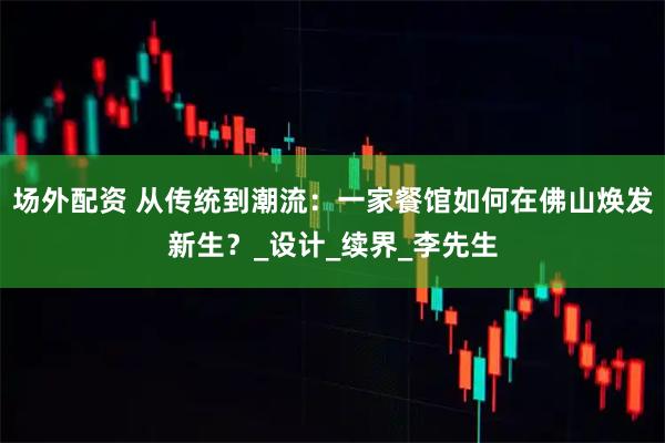 场外配资 从传统到潮流：一家餐馆如何在佛山焕发新生？_设计_续界_李先生