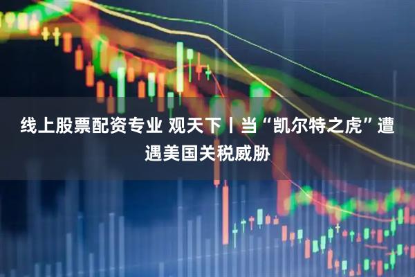线上股票配资专业 观天下丨当“凯尔特之虎”遭遇美国关税威胁
