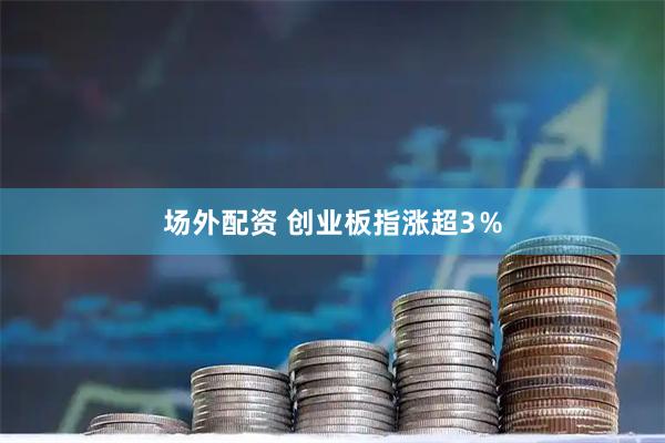 场外配资 创业板指涨超3％