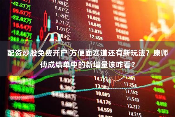 配资炒股免费开户 方便面赛道还有新玩法？康师傅成绩单中的新增量该咋看？