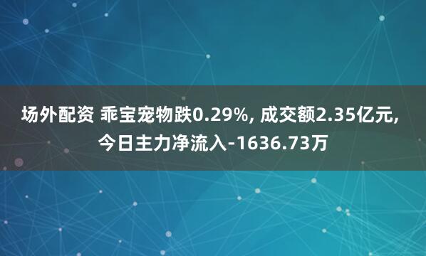 场外配资 乖宝宠物跌0.29%, 成交额2.35亿元, 今日主力净流入-1636.73万
