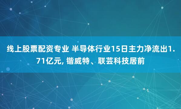 线上股票配资专业 半导体行业15日主力净流出1.71亿元, 锴威特、联芸科技居前