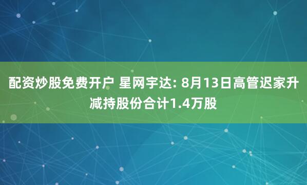 配资炒股免费开户 星网宇达: 8月13日高管迟家升减持股份合计1.4万股