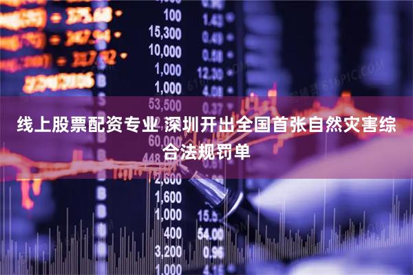 线上股票配资专业 深圳开出全国首张自然灾害综合法规罚单