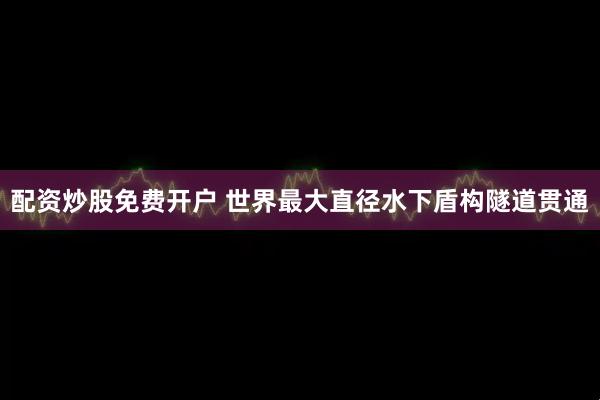 配资炒股免费开户 世界最大直径水下盾构隧道贯通