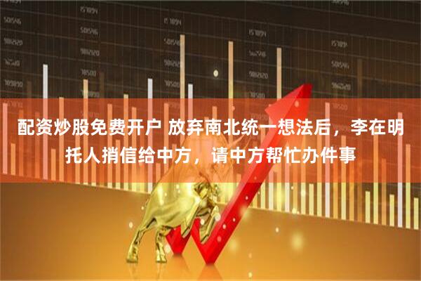 配资炒股免费开户 放弃南北统一想法后，李在明托人捎信给中方，请中方帮忙办件事