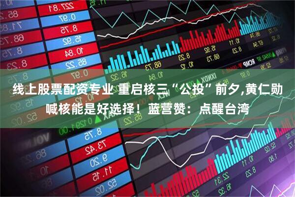 线上股票配资专业 重启核三“公投”前夕,黄仁勋喊核能是好选择！蓝营赞：点醒台湾