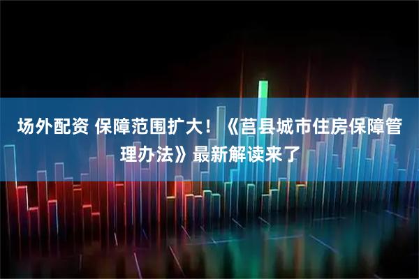 场外配资 保障范围扩大！《莒县城市住房保障管理办法》最新解读来了