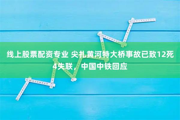 线上股票配资专业 尖扎黄河特大桥事故已致12死4失联，中国中铁回应