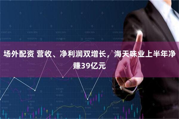 场外配资 营收、净利润双增长，海天味业上半年净赚39亿元