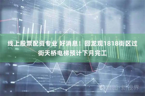 线上股票配资专业 好消息！回龙观1818街区过街天桥电梯预计下月完工