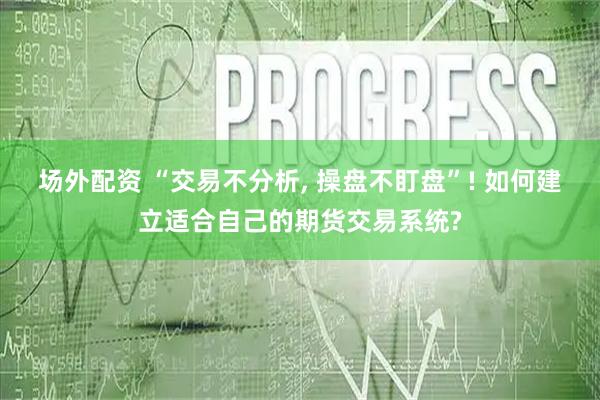 场外配资 “交易不分析, 操盘不盯盘”! 如何建立适合自己的期货交易系统?