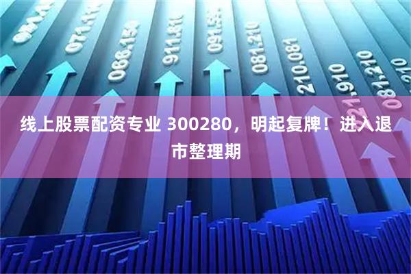 线上股票配资专业 300280，明起复牌！进入退市整理期