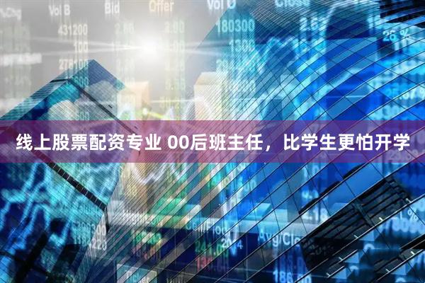 线上股票配资专业 00后班主任，比学生更怕开学