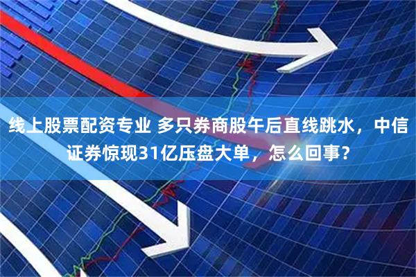 线上股票配资专业 多只券商股午后直线跳水，中信证券惊现31亿压盘大单，怎么回事？