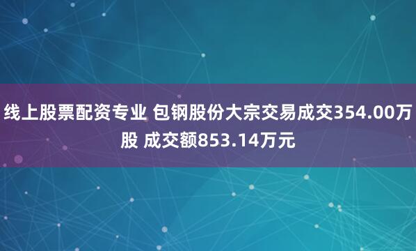 线上股票配资专业 包钢股份大宗交易成交354.00万股 成交额853.14万元